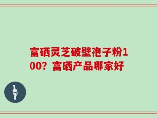 富硒灵芝破壁孢子粉100？富硒产品哪家好