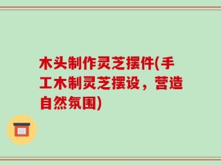 木头制作灵芝摆件(手工木制灵芝摆设，营造自然氛围)