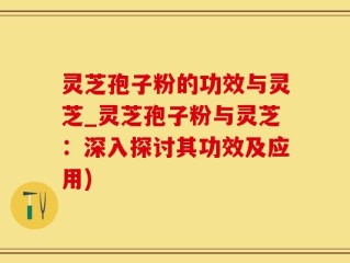 灵芝孢子粉的功效与灵芝_灵芝孢子粉与灵芝：深入探讨其功效及应用)