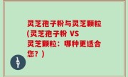 灵芝孢子粉与灵芝颗粒(灵芝孢子粉 VS 灵芝颗粒：哪种更适合您？)