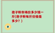 孢子粉市场价多少钱一斤(孢子粉每斤价格是多少？)