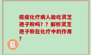 癌症化疗病人能吃灵芝孢子粉吗？？解析灵芝孢子粉在化疗中的作用？