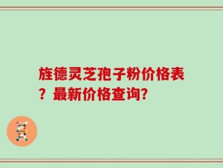 旌德灵芝孢子粉价格表？最新价格查询？