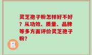 灵芝孢子粉怎样好不好？从功效、质量、品牌等多方面评价灵芝孢子粉？