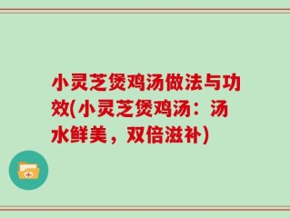 小灵芝煲鸡汤做法与功效(小灵芝煲鸡汤：汤水鲜美，双倍滋补)