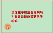 灵芝孢子粉适合胃病吗？有胃炎能吃灵芝孢子粉吗
