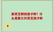 紫灵芝释放孢子粉？什么是第三代灵芝孢子粉