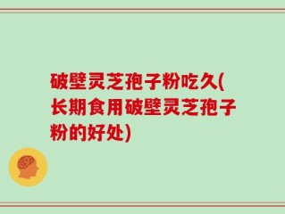 破壁灵芝孢子粉吃久(长期食用破壁灵芝孢子粉的好处)