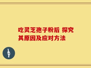 吃灵芝孢子粉后 探究其原因及应对方法