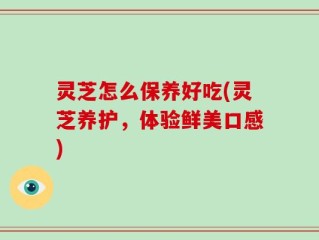 灵芝怎么保养好吃(灵芝养护，体验鲜美口感)