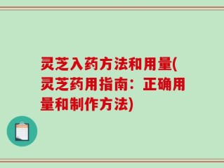 灵芝入药方法和用量(灵芝药用指南：正确用量和制作方法)