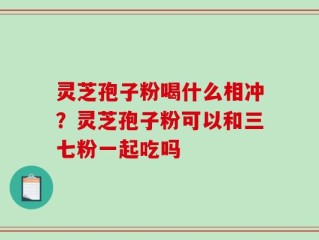灵芝孢子粉喝什么相冲？灵芝孢子粉可以和三七粉一起吃吗