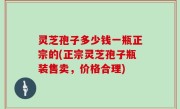 灵芝孢子多少钱一瓶正宗的(正宗灵芝孢子瓶装售卖，价格合理)