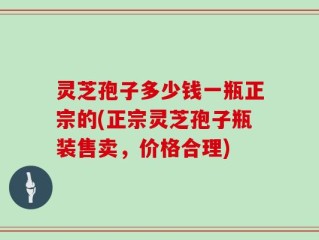 灵芝孢子多少钱一瓶正宗的(正宗灵芝孢子瓶装售卖，价格合理)