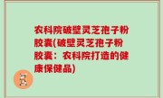农科院破壁灵芝孢子粉胶囊(破壁灵芝孢子粉胶囊：农科院打造的健康保健品)
