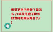 喝灵芝孢子粉胖了是怎么了(喝灵芝孢子粉导致发胖的原因是什么？)