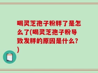 喝灵芝孢子粉胖了是怎么了(喝灵芝孢子粉导致发胖的原因是什么？)