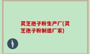 灵芝孢子粉生产厂(灵芝孢子粉制造厂家)