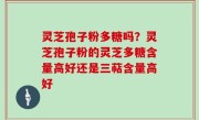 灵芝孢子粉多糖吗？灵芝孢子粉的灵芝多糖含量高好还是三萜含量高好