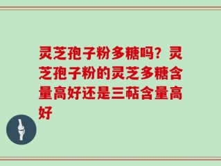 灵芝孢子粉多糖吗？灵芝孢子粉的灵芝多糖含量高好还是三萜含量高好
