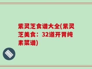紫灵芝食谱大全(紫灵芝美食：32道开胃纯素菜谱)