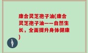 康合灵芝孢子油(康合灵芝孢子油——自然生长，全面提升身体健康)