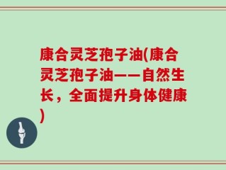 康合灵芝孢子油(康合灵芝孢子油——自然生长，全面提升身体健康)