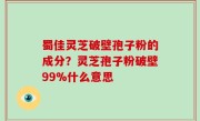 蜀佳灵芝破壁孢子粉的成分？灵芝孢子粉破壁99%什么意思