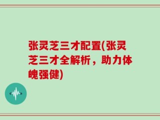 张灵芝三才配置(张灵芝三才全解析，助力体魄强健)