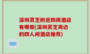 深圳灵芝附近四房酒店有哪些(深圳灵芝周边的四人间酒店推荐)