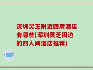 深圳灵芝附近四房酒店有哪些(深圳灵芝周边的四人间酒店推荐)