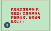 抗癌吃灵芝孢子粉(抗癌福音！灵芝孢子粉入药辅助治疗，有效提升免疫力！)