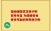 佰倍破壁灵芝孢子粉 营养丰富 为健康带来更多可能的神奇孢子粉