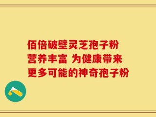 佰倍破壁灵芝孢子粉 营养丰富 为健康带来更多可能的神奇孢子粉
