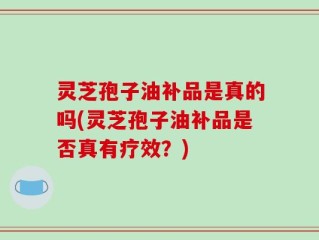 灵芝孢子油补品是真的吗(灵芝孢子油补品是否真有疗效？)