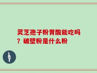 灵芝孢子粉胃酸能吃吗？破壁粉是什么粉