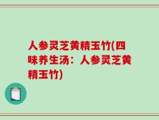 人参灵芝黄精玉竹(四味养生汤：人参灵芝黄精玉竹)