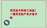 灵芝孢子粉加工成品？一棵灵芝能产多少孢子粉