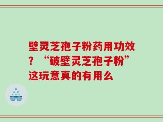 壁灵芝孢子粉药用功效？“破壁灵芝孢子粉”这玩意真的有用么