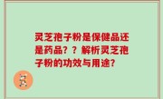 灵芝孢子粉是保健品还是药品？？解析灵芝孢子粉的功效与用途？