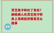 灵芝孢子粉吃了发炎？肺癌病人吃灵芝孢子粉身上发痒起疙瘩是怎么回事