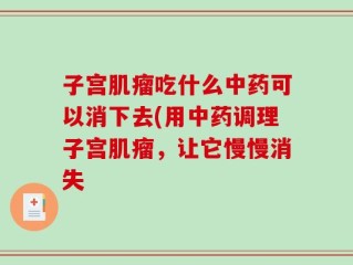 子宫肌瘤吃什么中药可以消下去(用中药调理子宫肌瘤，让它慢慢消失