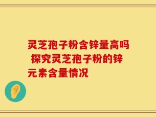 灵芝孢子粉含锌量高吗 探究灵芝孢子粉的锌元素含量情况