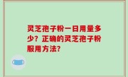 灵芝孢子粉一日用量多少？正确的灵芝孢子粉服用方法？