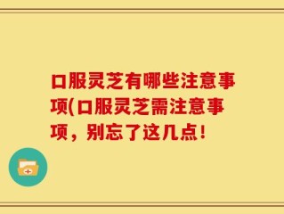 口服灵芝有哪些注意事项(口服灵芝需注意事项，别忘了这几点！
