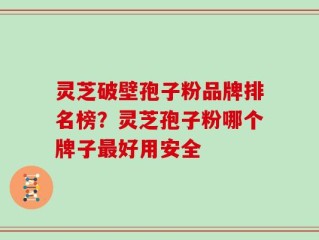 灵芝破壁孢子粉品牌排名榜？灵芝孢子粉哪个牌子最好用安全