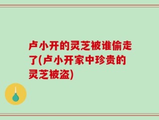 卢小开的灵芝被谁偷走了(卢小开家中珍贵的灵芝被盗)