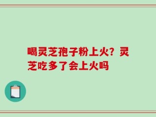喝灵芝孢子粉上火？灵芝吃多了会上火吗