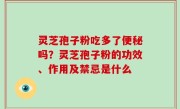 灵芝孢子粉吃多了便秘吗？灵芝孢子粉的功效、作用及禁忌是什么