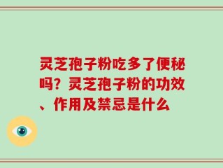 灵芝孢子粉吃多了便秘吗？灵芝孢子粉的功效、作用及禁忌是什么